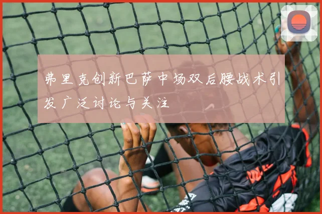 弗里克创新巴萨中场双后腰战术引发广泛讨论与关注
