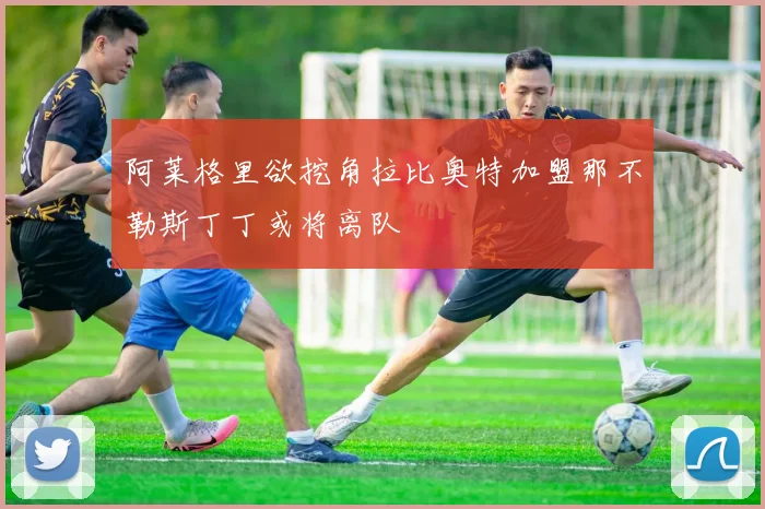 阿莱格里欲挖角拉比奥特加盟那不勒斯丁丁或将离队
