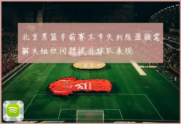 北京男篮季前赛末节失利陈盈骏需解决组织问题提升球队表现