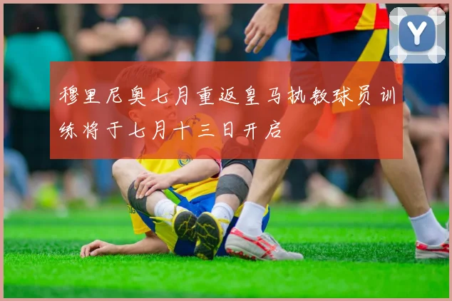 穆里尼奥七月重返皇马执教球员训练将于七月十三日开启