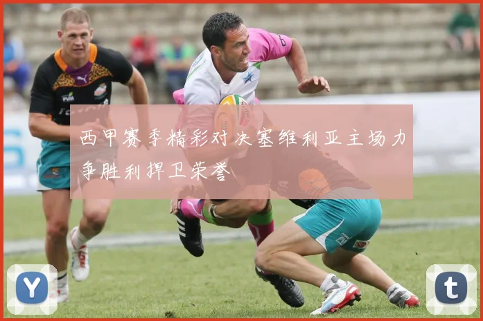 西甲赛季精彩对决塞维利亚主场力争胜利捍卫荣誉