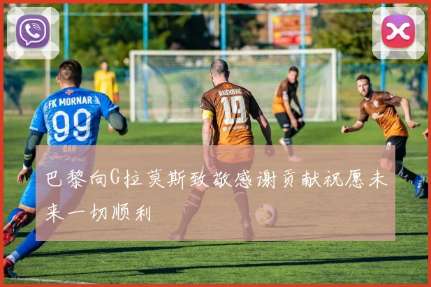 巴黎向G拉莫斯致敬感谢贡献祝愿未来一切顺利
