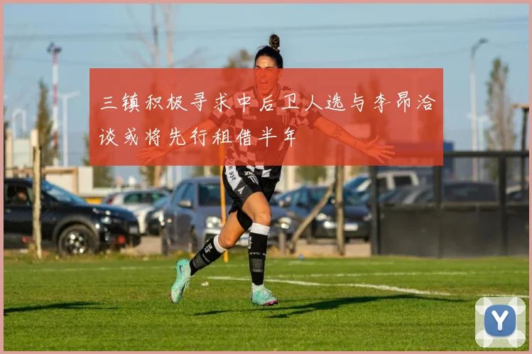 三镇积极寻求中后卫人选与李昂洽谈或将先行租借半年