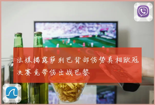 法媒揭露萨利巴背部伤势真相欧冠决赛竟带伤出战巴黎