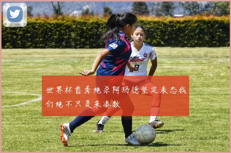 世界杯首秀绝杀阿玛德坚定表态我们绝不只是来凑数