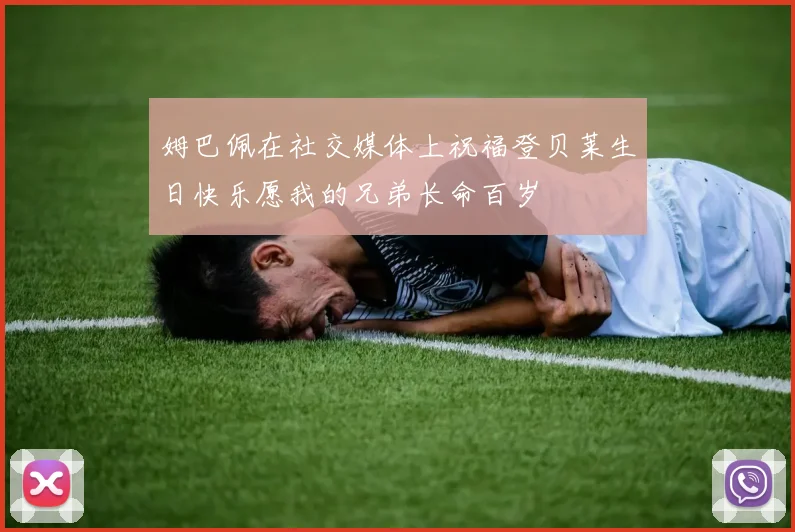 姆巴佩在社交媒体上祝福登贝莱生日快乐愿我的兄弟长命百岁