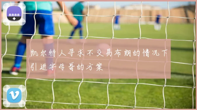 凯尔特人寻求不交易布朗的情况下引进字母哥的方案