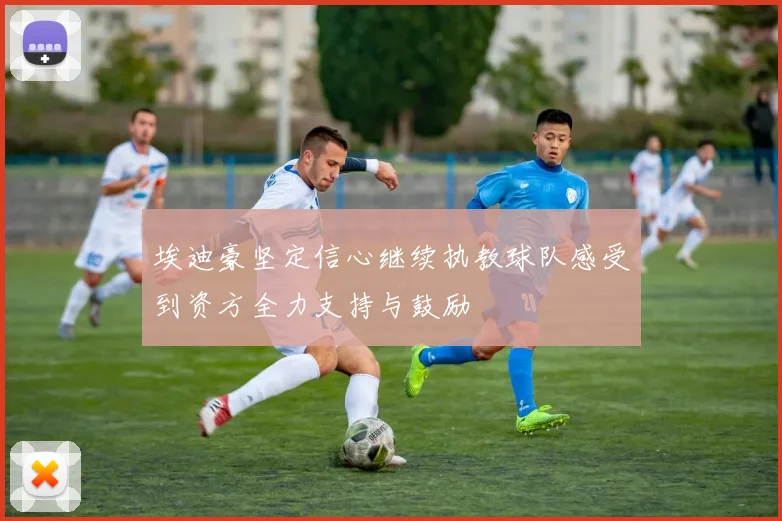 埃迪豪坚定信心继续执教球队感受到资方全力支持与鼓励