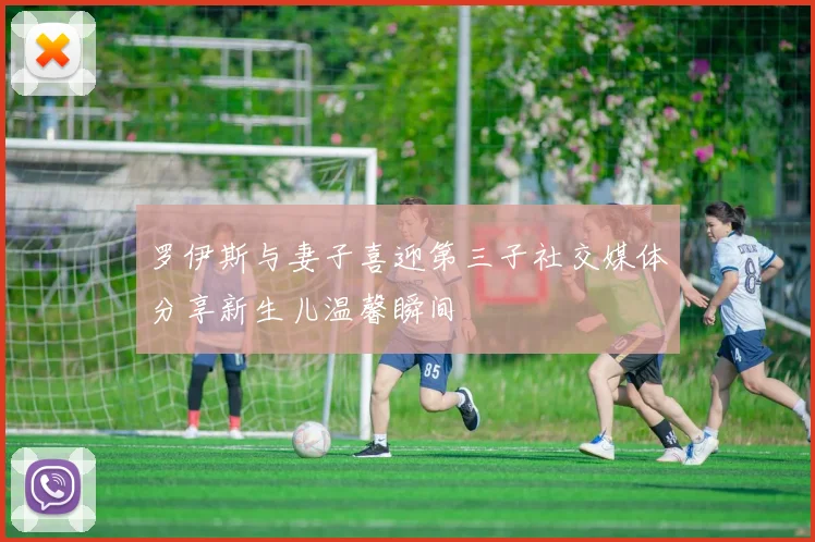 罗伊斯与妻子喜迎第三子社交媒体分享新生儿温馨瞬间
