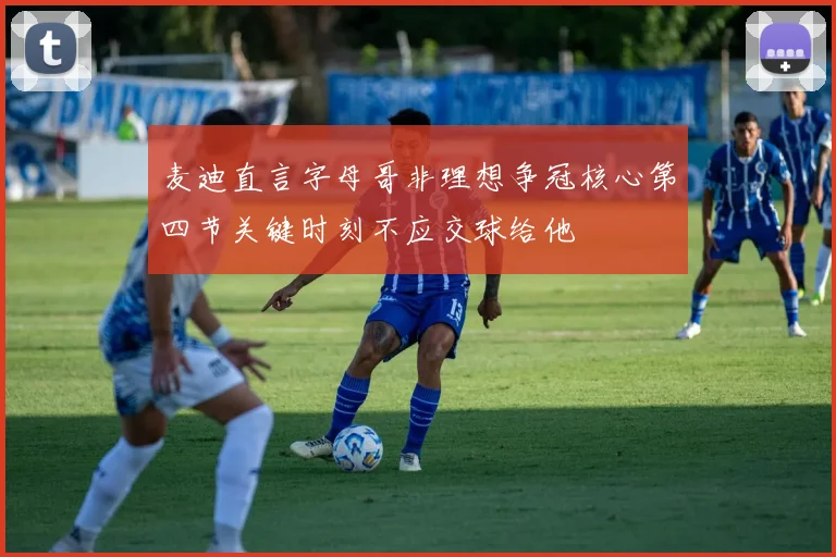 麦迪直言字母哥非理想争冠核心第四节关键时刻不应交球给他