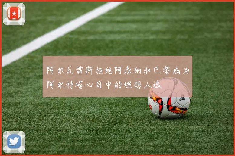 阿尔瓦雷斯拒绝阿森纳和巴黎成为阿尔特塔心目中的理想人选