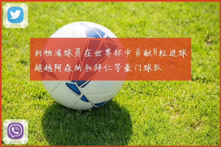 利物浦球员在世界杯中贡献8粒进球超越阿森纳和拜仁等豪门球队