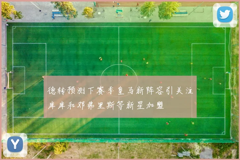 德转预测下赛季皇马新阵容引关注库库和邓弗里斯等新星加盟