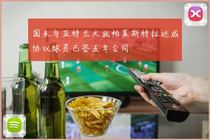 国米与亚特兰大就帕莱斯特拉达成协议球员已签五年合同
