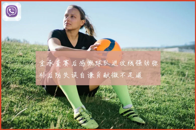 金承奎赛后感慨球队进攻线强劲弥补后防失误自谦贡献微不足道
