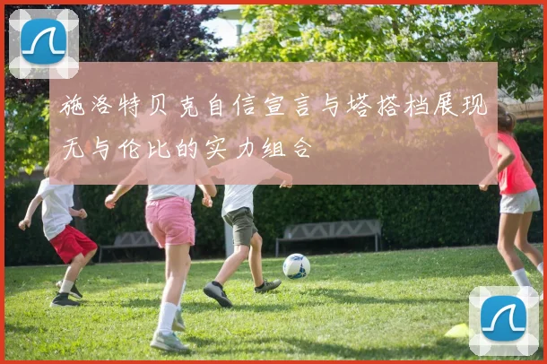 施洛特贝克自信宣言与塔搭档展现无与伦比的实力组合