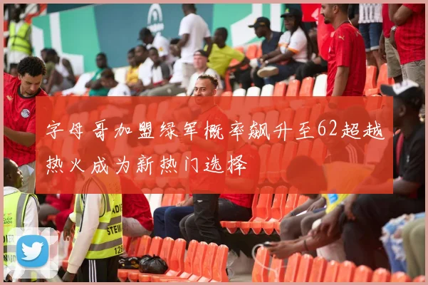 字母哥加盟绿军概率飙升至62超越热火成为新热门选择