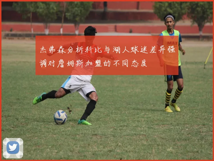 杰弗森分析科比与湖人球迷差异强调对詹姆斯加盟的不同态度