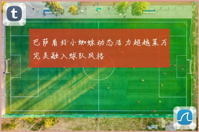 巴萨看好小蜘蛛动态活力超越莱万完美融入球队风格