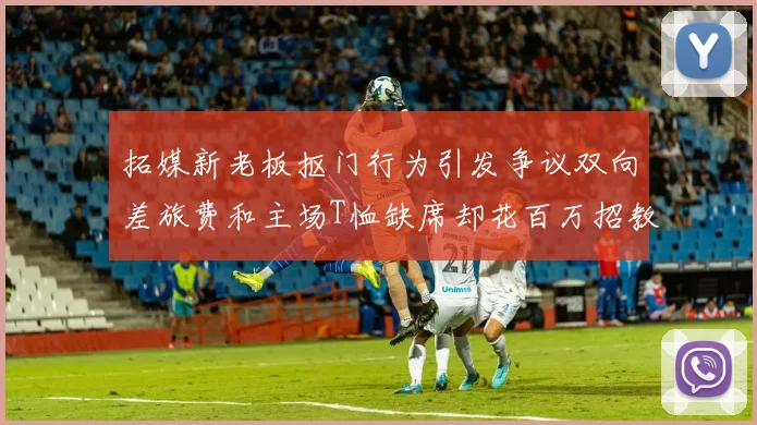 拓媒新老板抠门行为引发争议双向差旅费和主场T恤缺席却花百万招教练