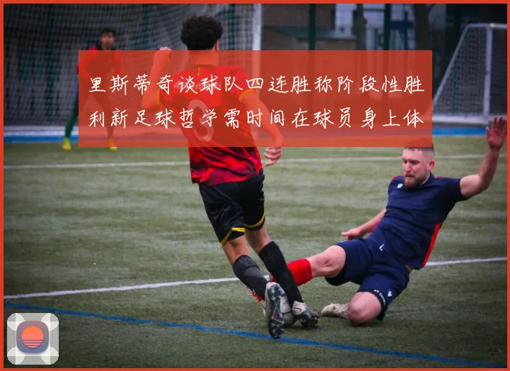 里斯蒂奇谈球队四连胜称阶段性胜利新足球哲学需时间在球员身上体现