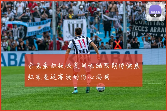 余嘉豪积极恢复训练晒照期待健康归来重返赛场的信心满满