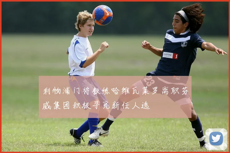利物浦门将教练哈维瓦莱罗离职芬威集团积极寻觅新任人选