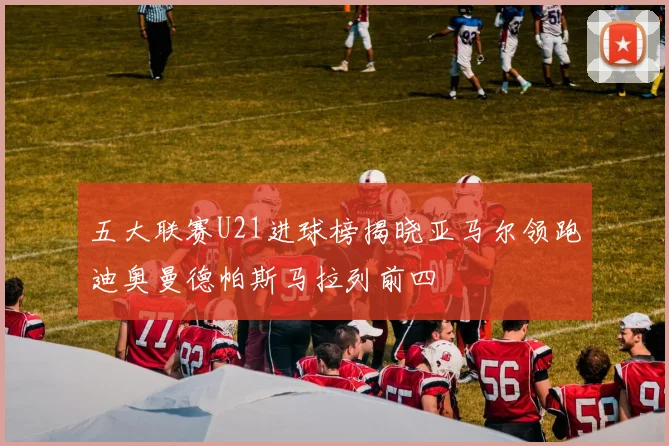 五大联赛U21进球榜揭晓亚马尔领跑迪奥曼德帕斯马拉列前四