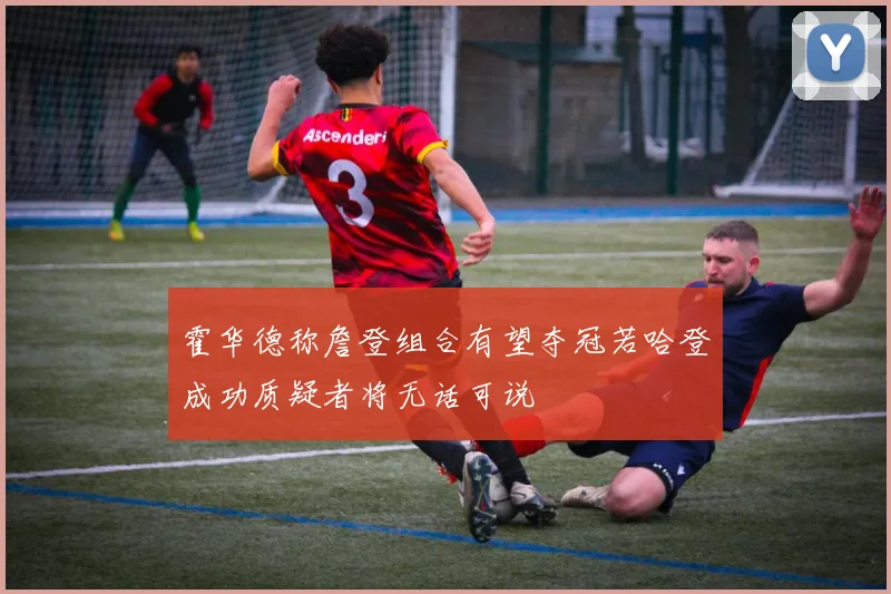 霍华德称詹登组合有望夺冠若哈登成功质疑者将无话可说