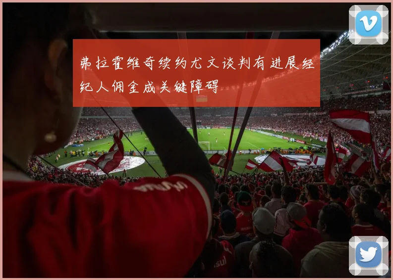弗拉霍维奇续约尤文谈判有进展经纪人佣金成关键障碍